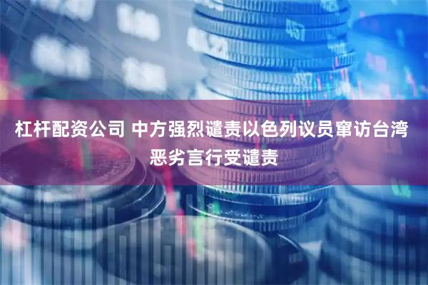 杠杆配资公司 中方强烈谴责以色列议员窜访台湾 恶劣言行受谴责