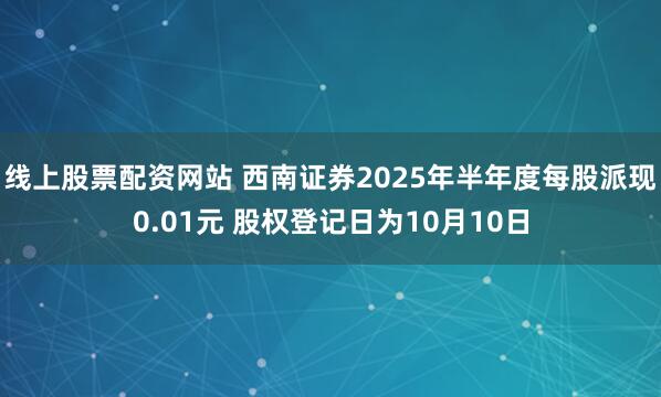线上股票配资网站 西南证券2025年半年度每股派现0.01元 股权登记日为10月10日