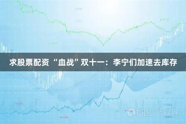 求股票配资 “血战”双十一：李宁们加速去库存