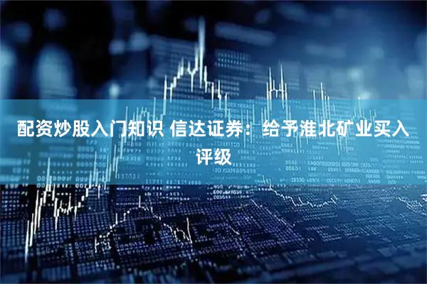 配资炒股入门知识 信达证券：给予淮北矿业买入评级