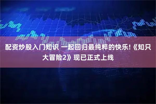 配资炒股入门知识 一起回归最纯粹的快乐!《知只大冒险2》现已正式上线