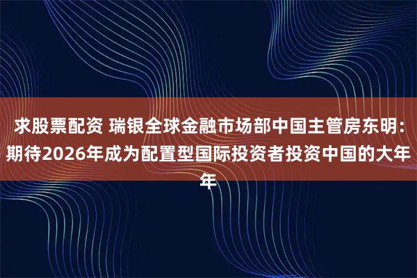 求股票配资 瑞银全球金融市场部中国主管房东明：期待2026年成为配置型国际投资者投资中国的大年