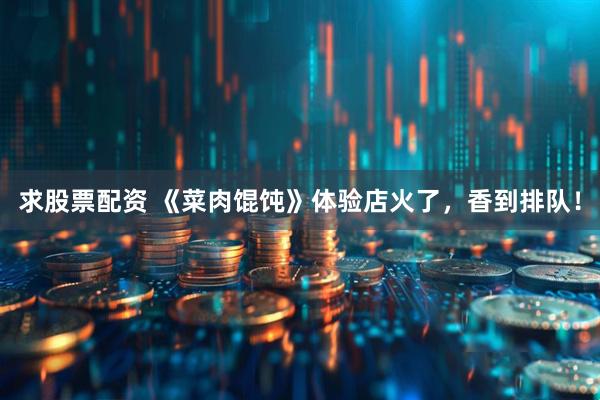 求股票配资 《菜肉馄饨》体验店火了，香到排队！