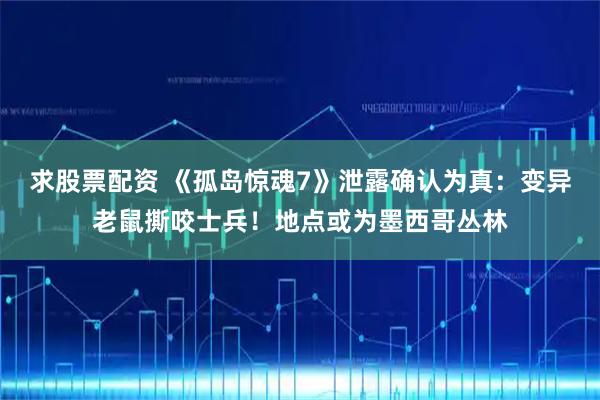 求股票配资 《孤岛惊魂7》泄露确认为真：变异老鼠撕咬士兵！地点或为墨西哥丛林