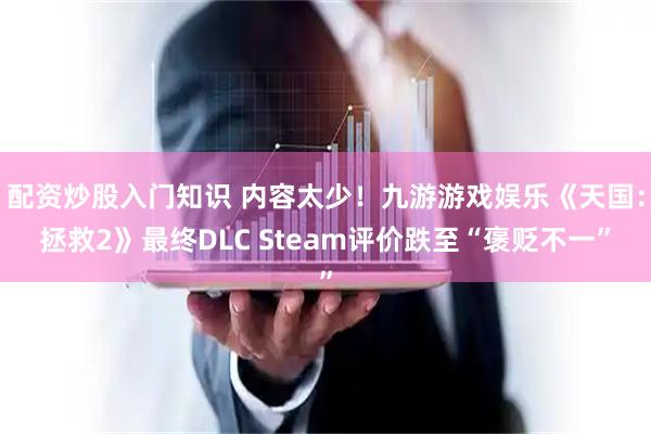 配资炒股入门知识 内容太少！九游游戏娱乐《天国：拯救2》最终DLC Steam评价跌至“褒贬不一”