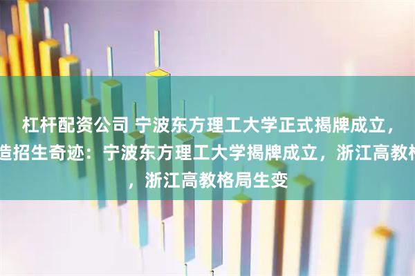 杠杆配资公司 宁波东方理工大学正式揭牌成立，11天创造招生奇迹：宁波东方理工大学揭牌成立，浙江高教格局生变