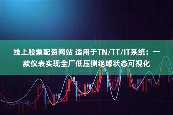 线上股票配资网站 适用于TN/TT/IT系统：一款仪表实现全厂低压侧绝缘状态可视化