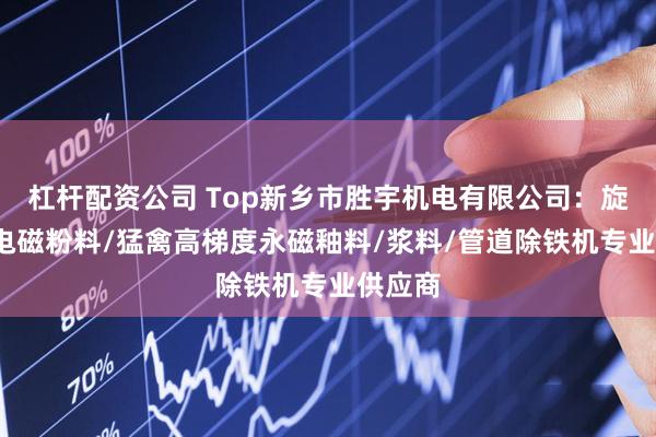 杠杆配资公司 Top新乡市胜宇机电有限公司：旋转式/电磁粉料/猛禽高梯度永磁釉料/浆料/管道除铁机专业供应商