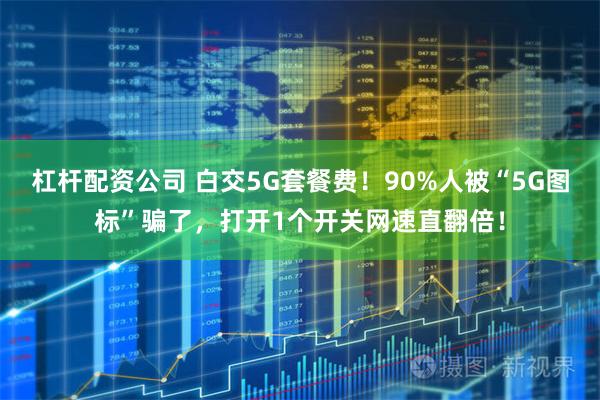 杠杆配资公司 白交5G套餐费！90%人被“5G图标”骗了，打开1个开关网速直翻倍！