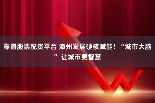靠谱股票配资平台 漳州发展硬核赋能！“城市大脑” 让城市更智慧