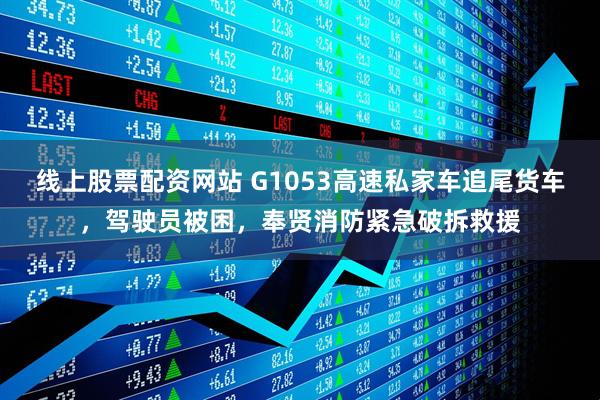 线上股票配资网站 G1053高速私家车追尾货车，驾驶员被困，奉贤消防紧急破拆救援