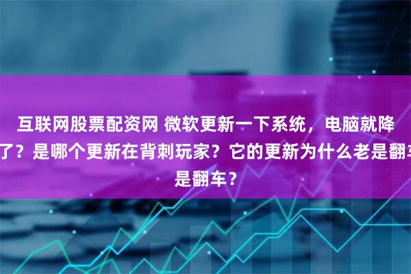 互联网股票配资网 微软更新一下系统，电脑就降级了？是哪个更新在背刺玩家？它的更新为什么老是翻车？