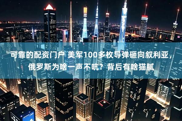 可靠的配资门户 美军100多枚导弹砸向叙利亚，俄罗斯为啥一声不吭？背后有啥猫腻
