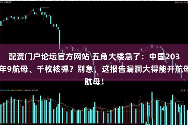 配资门户论坛官方网站 五角大楼急了：中国2035年9航母、千枚核弹？别急，这报告漏洞大得能开航母！