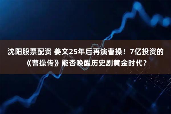 沈阳股票配资 姜文25年后再演曹操！7亿投资的《曹操传》能否唤醒历史剧黄金时代？