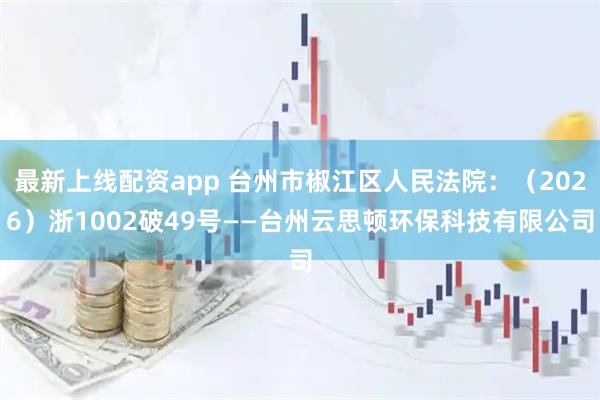 最新上线配资app 台州市椒江区人民法院：（2026）浙1002破49号——台州云思顿环保科技有限公司