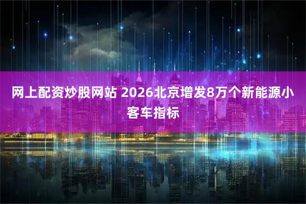 网上配资炒股网站 2026北京增发8万个新能源小客车指标