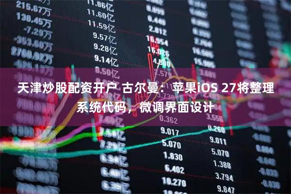 天津炒股配资开户 古尔曼：苹果iOS 27将整理系统代码，微调界面设计