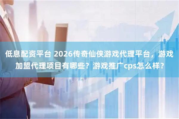低息配资平台 2026传奇仙侠游戏代理平台，游戏加盟代理项目有哪些？游戏推广cps怎么样？