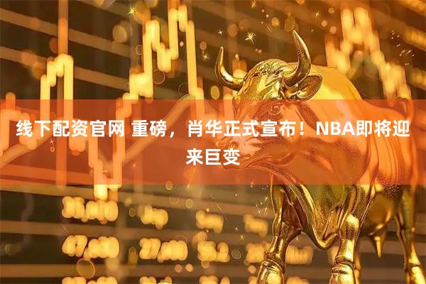 线下配资官网 重磅，肖华正式宣布！NBA即将迎来巨变