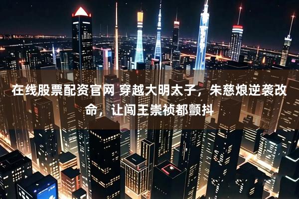 在线股票配资官网 穿越大明太子，朱慈烺逆袭改命，让闯王崇祯都颤抖