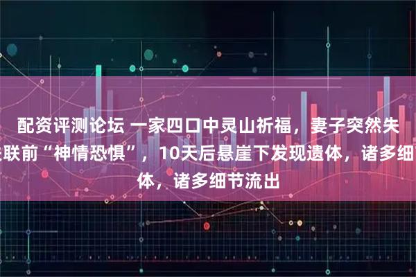 配资评测论坛 一家四口中灵山祈福，妻子突然失联，失联前“神情恐惧”，10天后悬崖下发现遗体，诸多细节流出