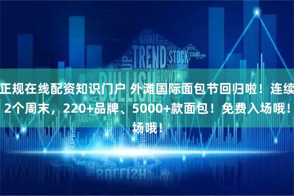 正规在线配资知识门户 外滩国际面包节回归啦！连续2个周末，220+品牌、5000+款面包！免费入场哦！