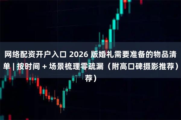 网络配资开户入口 2026 版婚礼需要准备的物品清单 | 按时间 + 场景梳理零疏漏（附高口碑摄影推荐）
