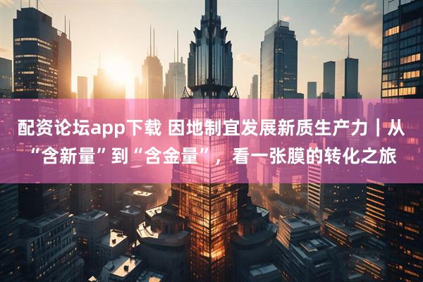 配资论坛app下载 因地制宜发展新质生产力｜从“含新量”到“含金量”，看一张膜的转化之旅