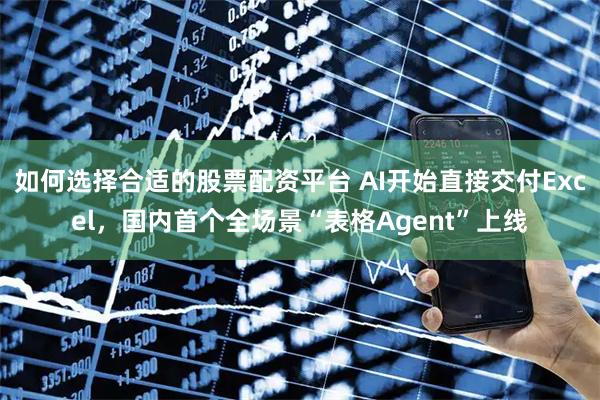 如何选择合适的股票配资平台 AI开始直接交付Excel，国内首个全场景“表格Agent”上线