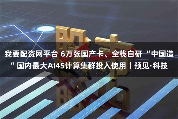 我要配资网平台 6万张国产卡、全栈自研 “中国造”国内最大AI4S计算集群投入使用丨预见·科技