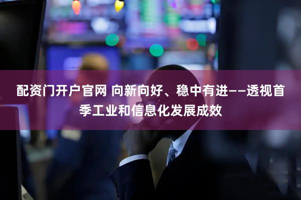 配资门开户官网 向新向好、稳中有进——透视首季工业和信息化发展成效