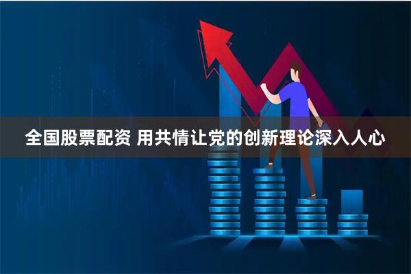 全国股票配资 用共情让党的创新理论深入人心